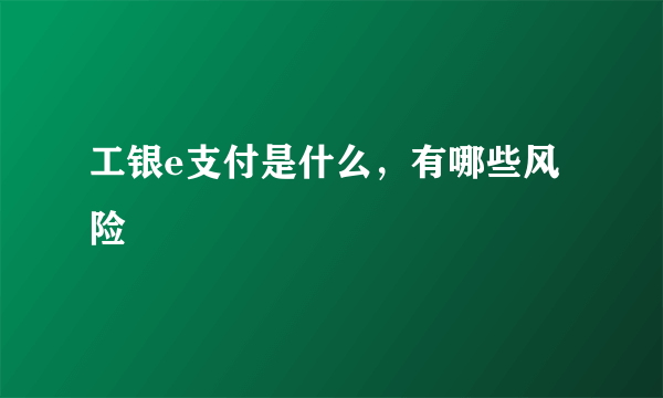 工银e支付是什么，有哪些风险