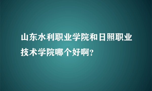 山东水利职业学院和日照职业技术学院哪个好啊？