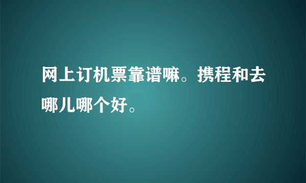 网上订机票靠谱嘛。携程和去哪儿哪个好。