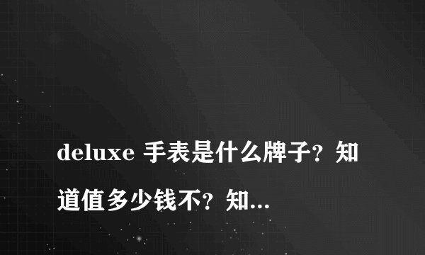 
deluxe 手表是什么牌子？知道值多少钱不？知道的说话！感谢！
