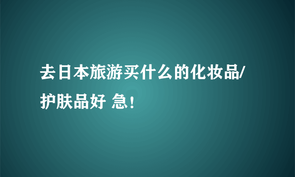 去日本旅游买什么的化妆品/护肤品好 急！