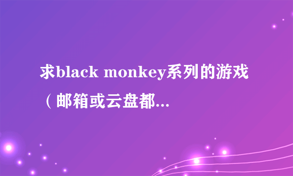 求black monkey系列的游戏（邮箱或云盘都可以）！