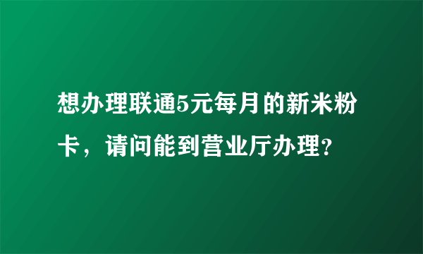 想办理联通5元每月的新米粉卡，请问能到营业厅办理？