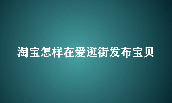 淘宝怎样在爱逛街发布宝贝