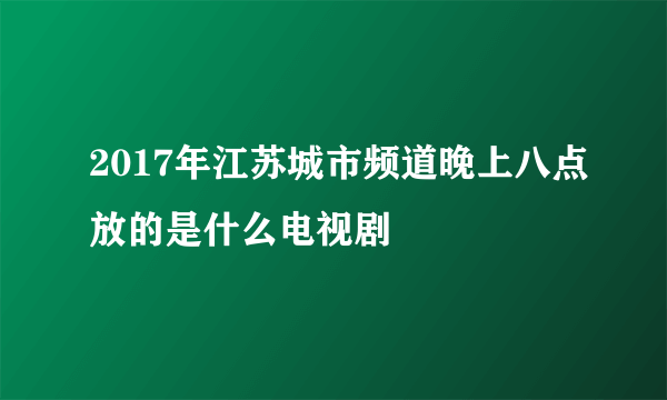 2017年江苏城市频道晚上八点放的是什么电视剧