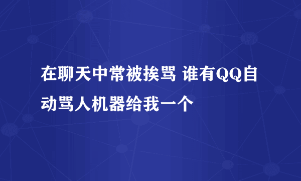 在聊天中常被挨骂 谁有QQ自动骂人机器给我一个