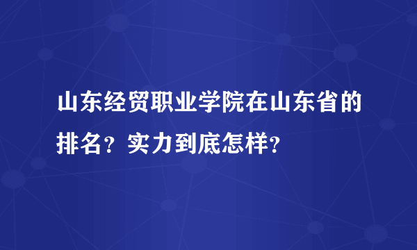 山东经贸职业学院在山东省的排名？实力到底怎样？