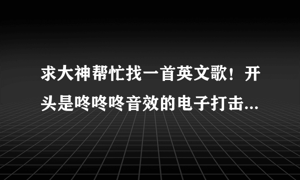 求大神帮忙找一首英文歌！开头是咚咚咚音效的电子打击 紧接着有很旋律舒服的女声 然后就是男生说唱 听