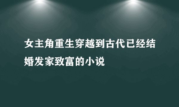 女主角重生穿越到古代已经结婚发家致富的小说