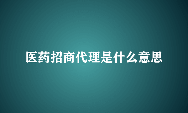 医药招商代理是什么意思