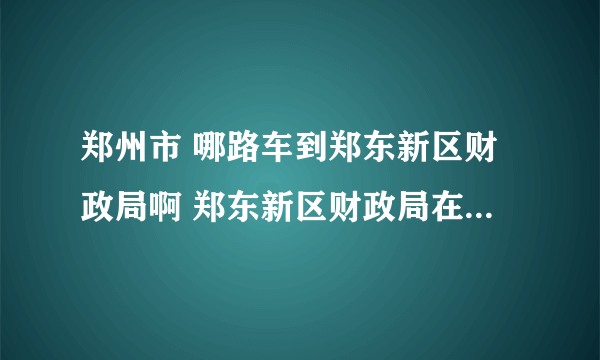 郑州市 哪路车到郑东新区财政局啊 郑东新区财政局在哪个路上？？