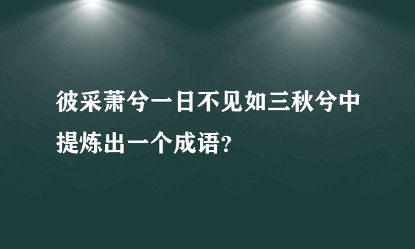 彼采萧兮一日不见如三秋兮中提炼出一个成语？