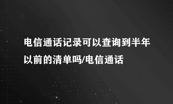 电信通话记录可以查询到半年以前的清单吗/电信通话