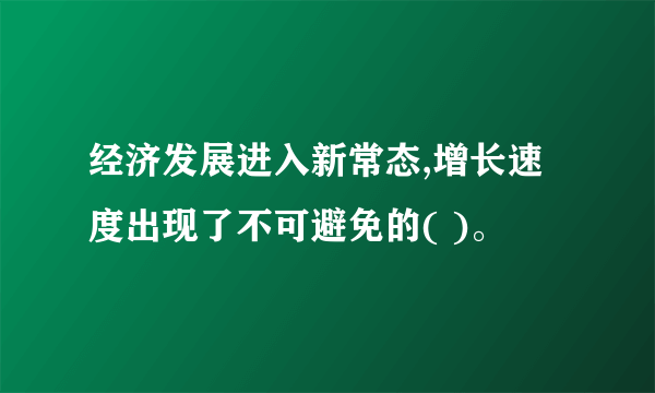 经济发展进入新常态,增长速度出现了不可避免的( )。