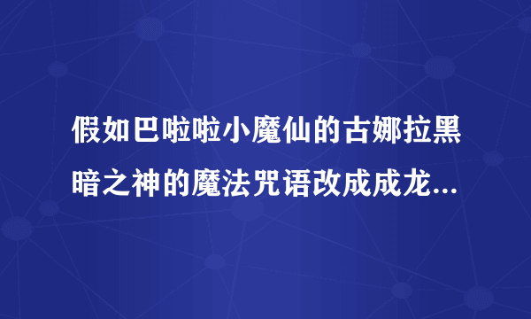 假如巴啦啦小魔仙的古娜拉黑暗之神的魔法咒语改成成龙历险记的妖魔鬼怪快离开 剧情会怎么样