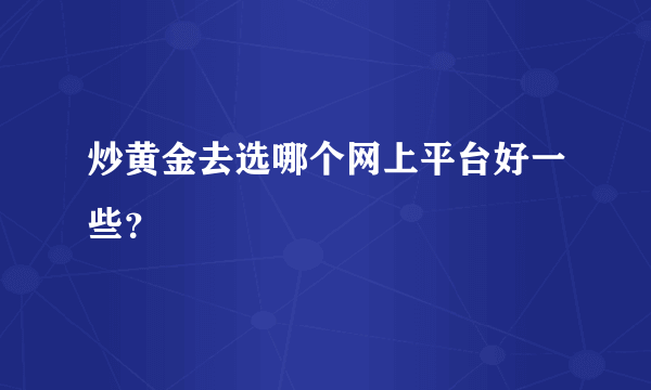 炒黄金去选哪个网上平台好一些？