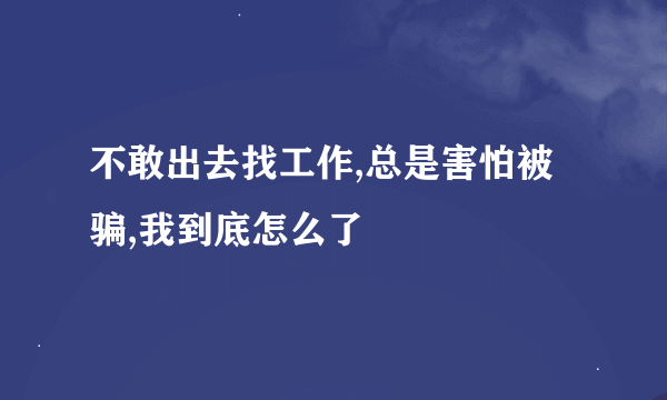 不敢出去找工作,总是害怕被骗,我到底怎么了