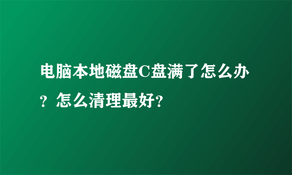 电脑本地磁盘C盘满了怎么办？怎么清理最好？