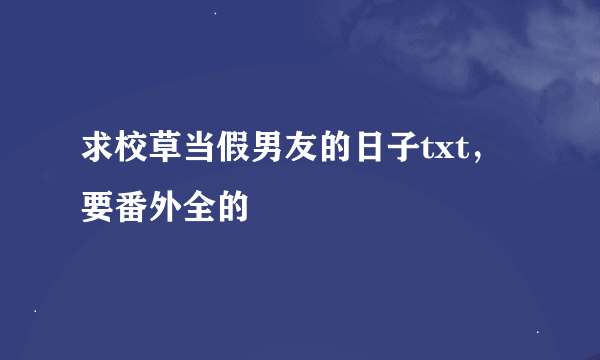 求校草当假男友的日子txt，要番外全的