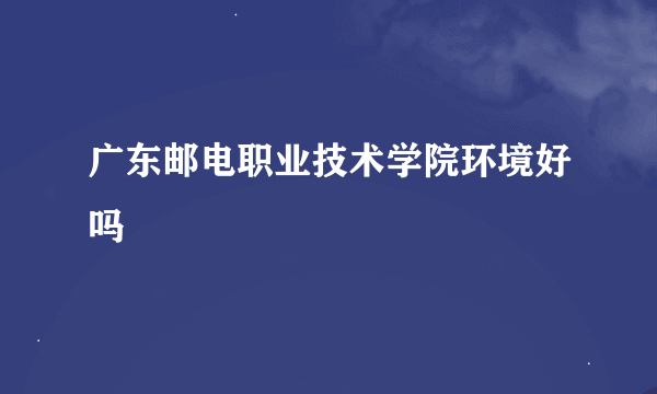 广东邮电职业技术学院环境好吗