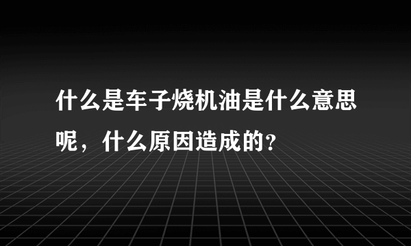 什么是车子烧机油是什么意思呢，什么原因造成的？