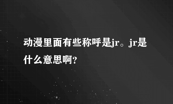 动漫里面有些称呼是jr。jr是什么意思啊？