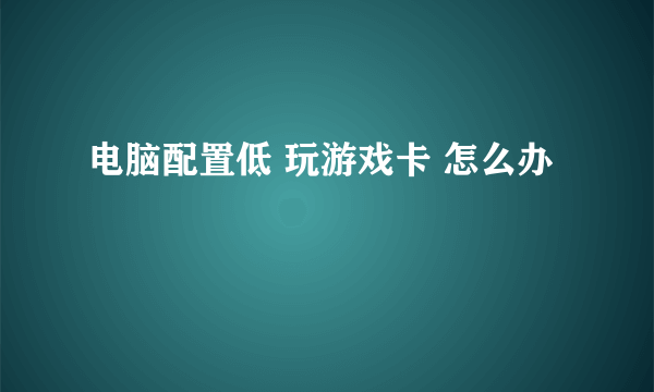 电脑配置低 玩游戏卡 怎么办