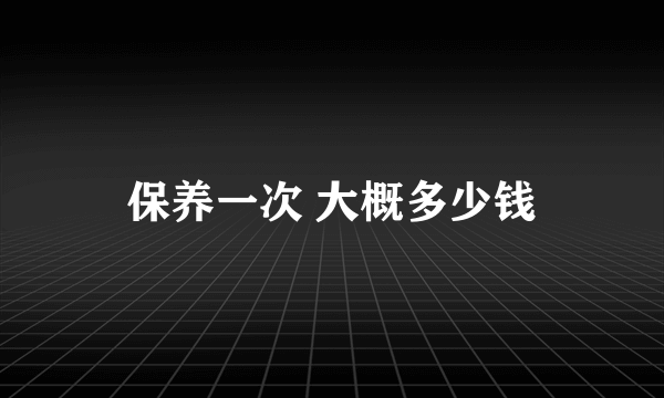 保养一次 大概多少钱