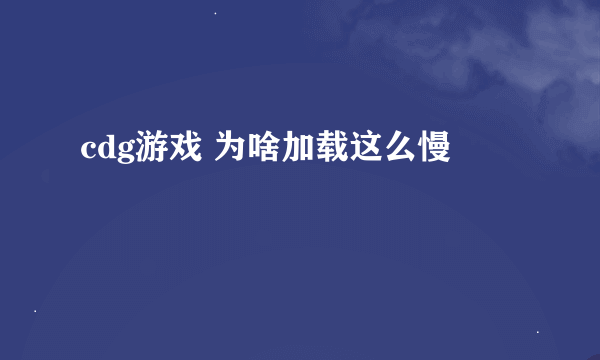 cdg游戏 为啥加载这么慢