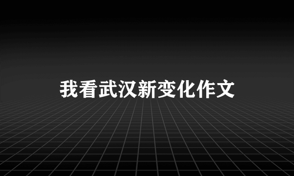 我看武汉新变化作文