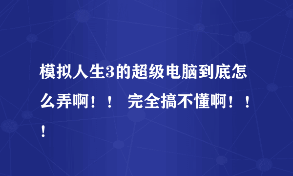 模拟人生3的超级电脑到底怎么弄啊！！ 完全搞不懂啊！！！