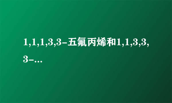 1,1,1,3,3-五氟丙烯和1,1,3,3,3-五氟丙烯一样吗?