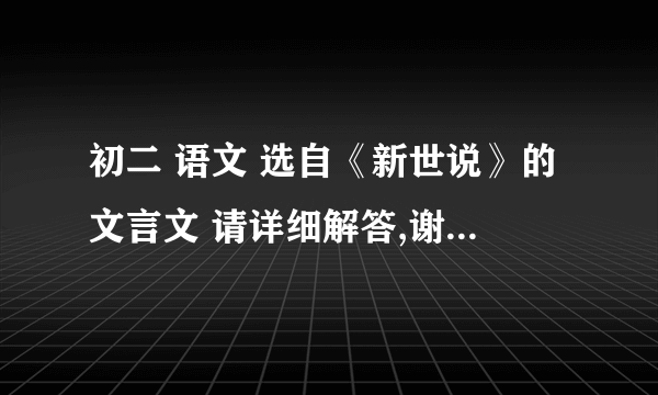 初二 语文 选自《新世说》的文言文 请详细解答,谢谢!    (28 11:5:56)