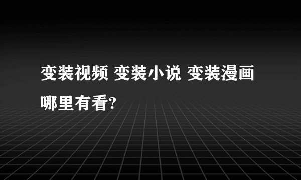 变装视频 变装小说 变装漫画哪里有看?