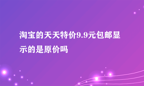 淘宝的天天特价9.9元包邮显示的是原价吗