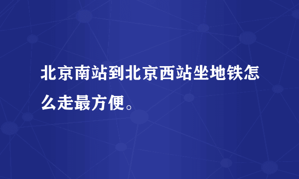 北京南站到北京西站坐地铁怎么走最方便。