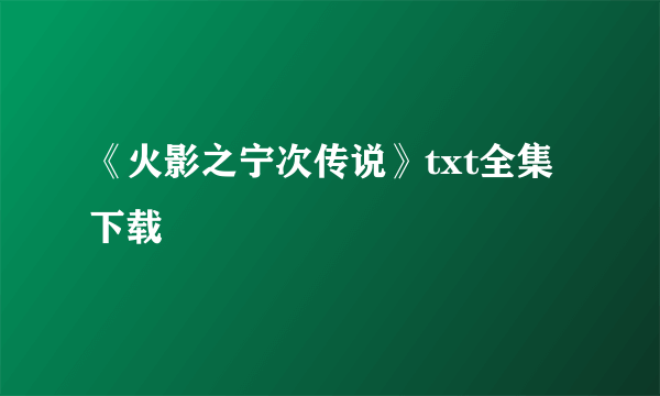 《火影之宁次传说》txt全集下载