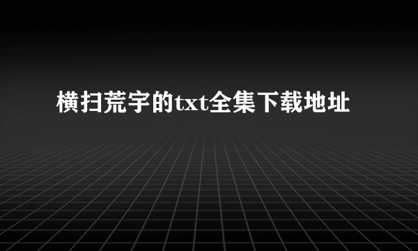 横扫荒宇的txt全集下载地址