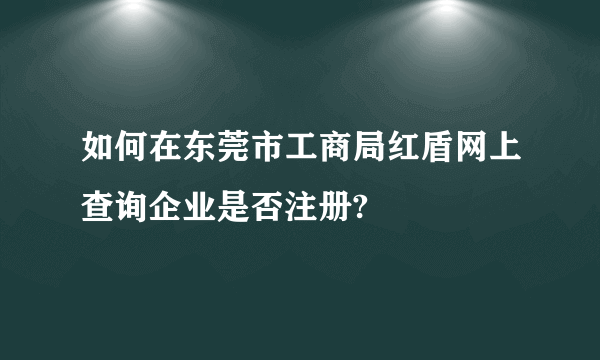 如何在东莞市工商局红盾网上查询企业是否注册?