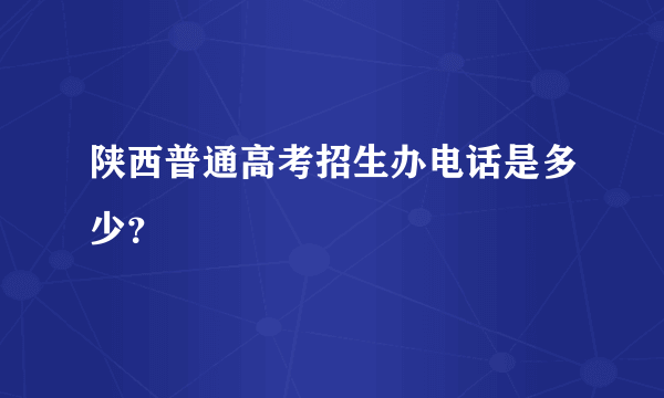 陕西普通高考招生办电话是多少？