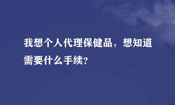 我想个人代理保健品，想知道需要什么手续？