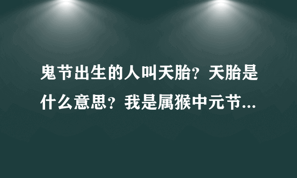 鬼节出生的人叫天胎？天胎是什么意思？我是属猴中元节出生女孩，哪位高人为我详细解答下，悬赏，谢谢。