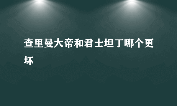 查里曼大帝和君士坦丁哪个更坏