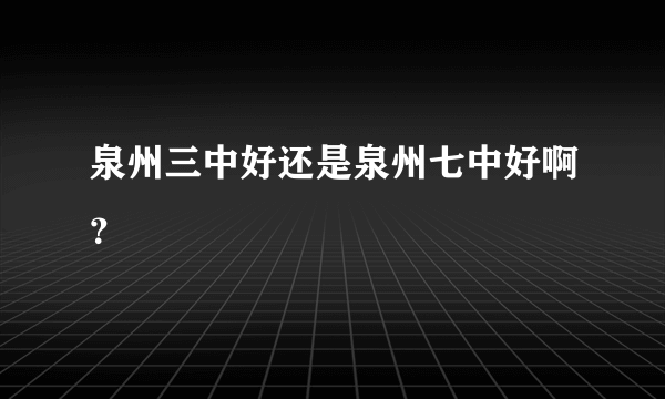 泉州三中好还是泉州七中好啊？