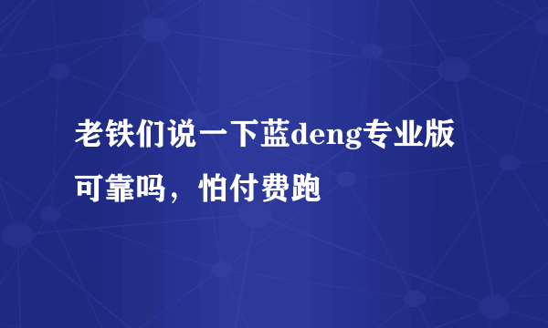 老铁们说一下蓝deng专业版可靠吗，怕付费跑