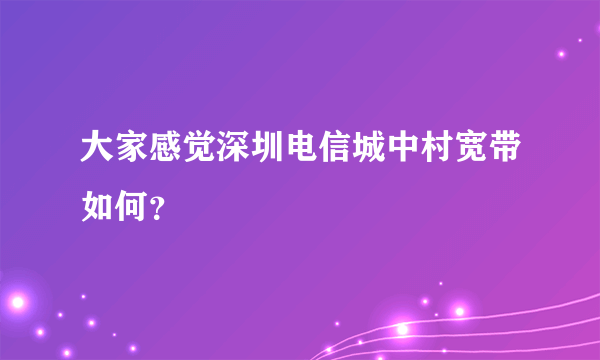 大家感觉深圳电信城中村宽带如何？