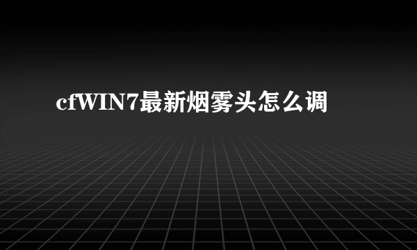 cfWIN7最新烟雾头怎么调