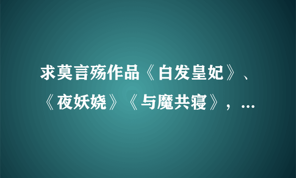 求莫言殇作品《白发皇妃》、《夜妖娆》《与魔共寝》，发646302520·QQ.COM。谢谢