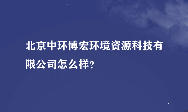 北京中环博宏环境资源科技有限公司怎么样？