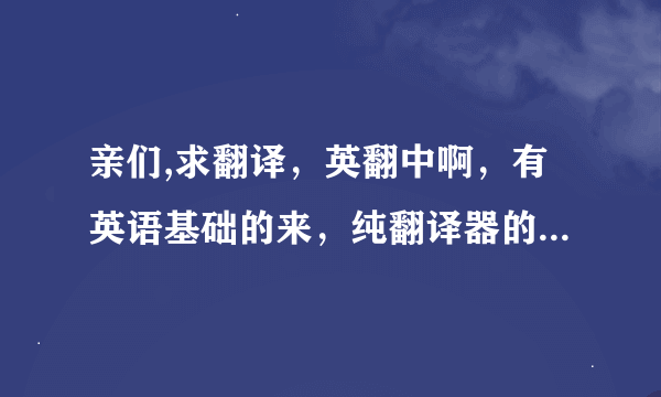 亲们,求翻译，英翻中啊，有英语基础的来，纯翻译器的绕道啊，感激不尽